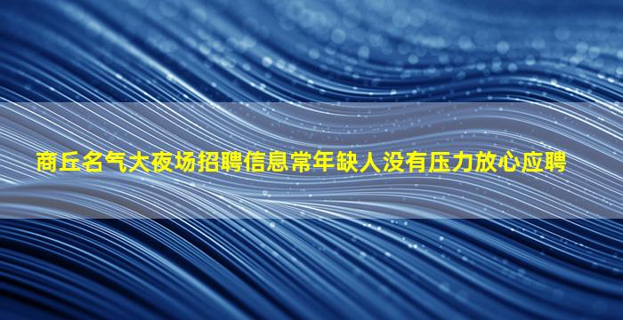 商丘名气大夜场招聘信息常年缺人没有压力放心应聘